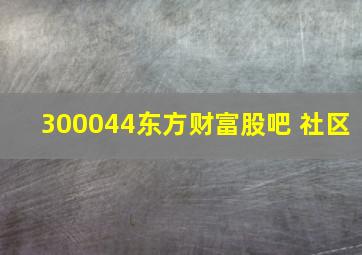 300044东方财富股吧 社区